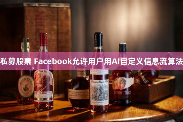 私募股票 Facebook允许用户用AI自定义信息流算法