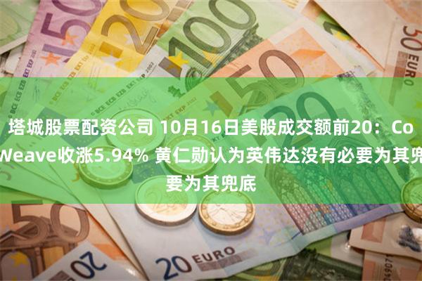 塔城股票配资公司 10月16日美股成交额前20：CoreWeave收涨5.94% 黄仁勋认为英伟达没有必要为其兜底