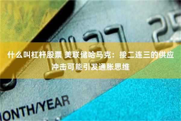 什么叫杠杆股票 美联储哈马克：接二连三的供应冲击可能引发通胀思维