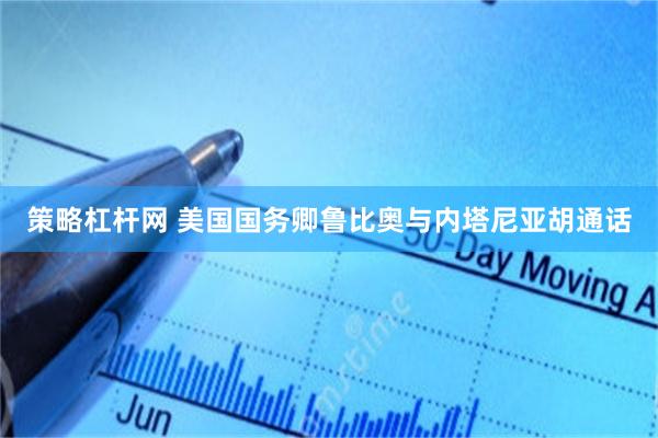 策略杠杆网 美国国务卿鲁比奥与内塔尼亚胡通话