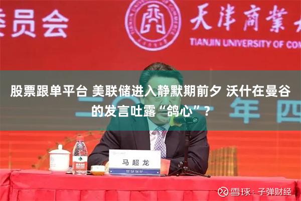 股票跟单平台 美联储进入静默期前夕 沃什在曼谷的发言吐露“鸽心”？