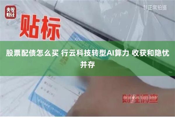 股票配债怎么买 行云科技转型AI算力 收获和隐忧并存