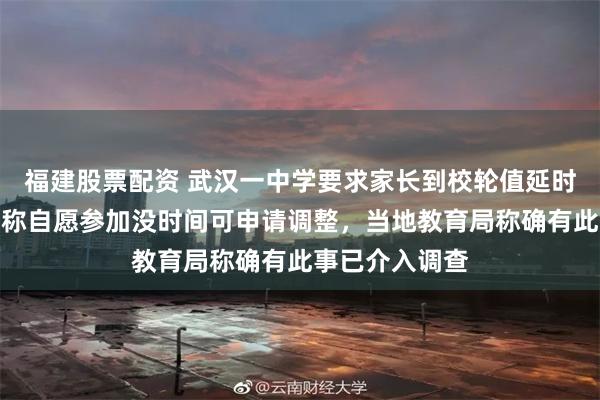 福建股票配资 武汉一中学要求家长到校轮值延时晚自习，校方称自愿参加没时间可申请调整，当地教育局称确有此事已介入调查