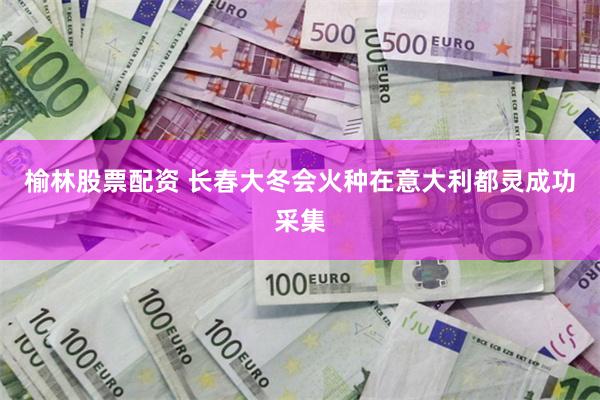 榆林股票配资 长春大冬会火种在意大利都灵成功采集