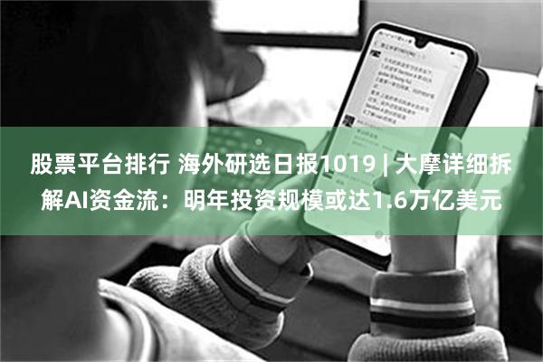 股票平台排行 海外研选日报1019 | 大摩详细拆解AI资金流：明年投资规模或达1.6万亿美元