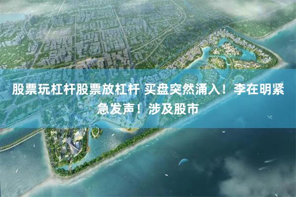 股票玩杠杆股票放杠杆 买盘突然涌入！李在明紧急发声！涉及股市