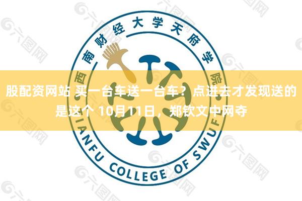 股配资网站 买一台车送一台车？点进去才发现送的是这个 10月11日，郑钦文中网夺