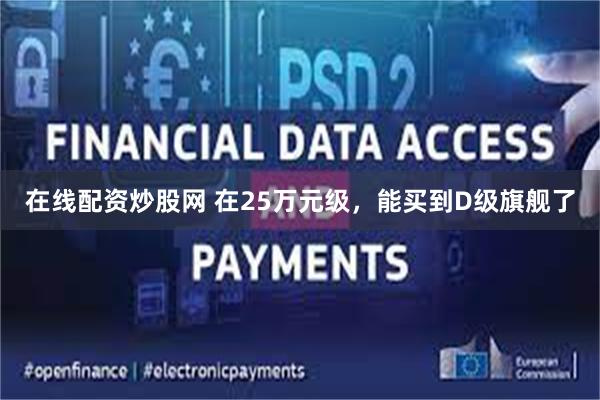 在线配资炒股网 在25万元级,能买到D级旗舰了