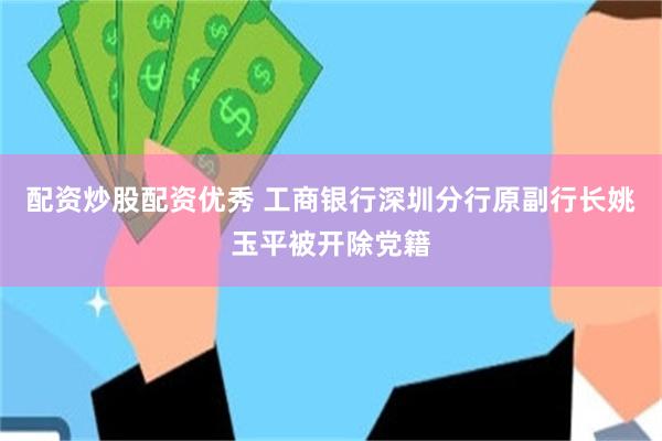 配资炒股配资优秀 工商银行深圳分行原副行长姚玉平被开除党籍
