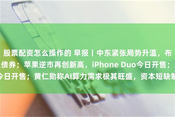 股票配资怎么操作的 早报丨中东紧张局势升温，布油飙升避险资金涌入债券；苹果逆市再创新高，iPhone Duo今日开售；黄仁勋称AI算力需求极其旺盛，资本短缺制约行业增长