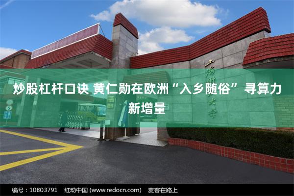 炒股杠杆口诀 黄仁勋在欧洲“入乡随俗” 寻算力新增量