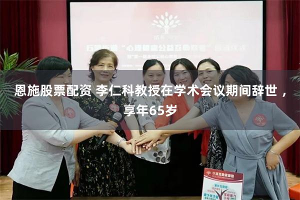 恩施股票配资 李仁科教授在学术会议期间辞世 ，享年65岁