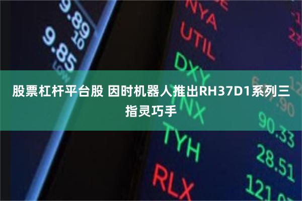 股票杠杆平台股 因时机器人推出RH37D1系列三指灵巧手
