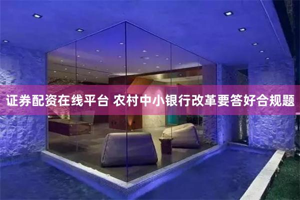 证券配资在线平台 农村中小银行改革要答好合规题