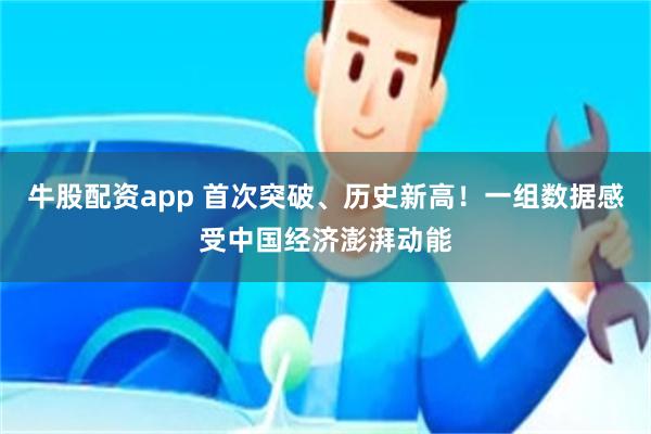 牛股配资app 首次突破、历史新高！一组数据感受中国经济澎湃动能