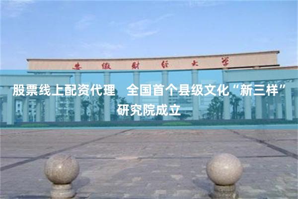 股票线上配资代理   全国首个县级文化“新三样”研究院成立