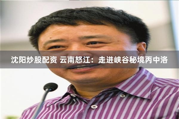 沈阳炒股配资 云南怒江：走进峡谷秘境丙中洛